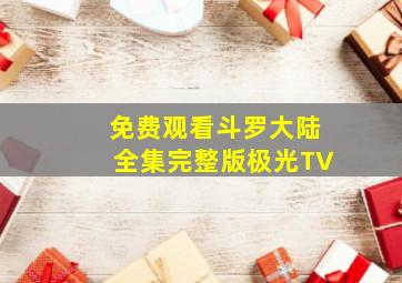 免费观看斗罗大陆全集完整版极光TV