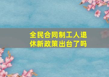 全民合同制工人退休新政策出台了吗