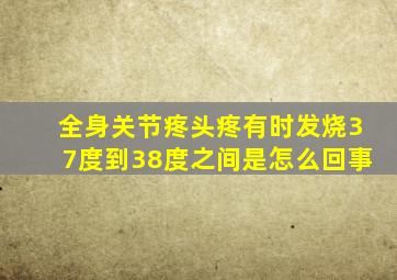 全身关节疼头疼有时发烧37度到38度之间是怎么回事