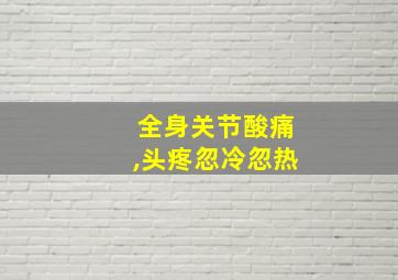 全身关节酸痛,头疼忽冷忽热