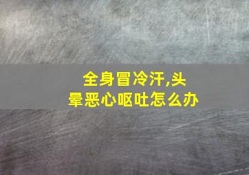 全身冒冷汗,头晕恶心呕吐怎么办