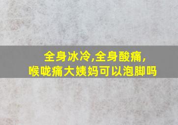 全身冰冷,全身酸痛,喉咙痛大姨妈可以泡脚吗