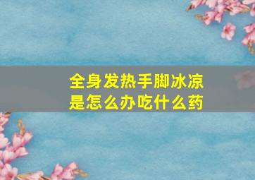 全身发热手脚冰凉是怎么办吃什么药