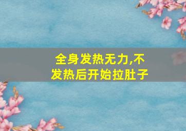 全身发热无力,不发热后开始拉肚子