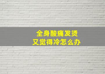 全身酸痛发烫又觉得冷怎么办