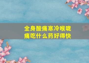 全身酸痛寒冷喉咙痛吃什么药好得快