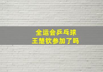 全运会乒乓球王楚钦参加了吗