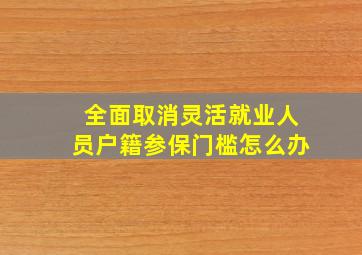 全面取消灵活就业人员户籍参保门槛怎么办