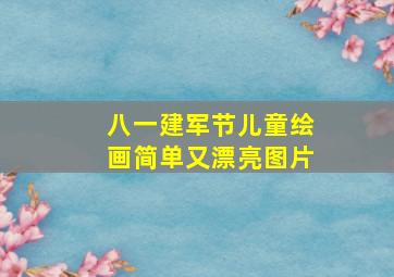 八一建军节儿童绘画简单又漂亮图片