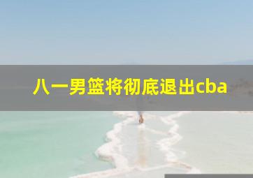 八一男篮将彻底退出cba