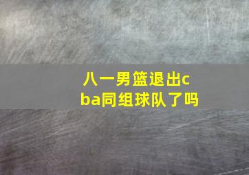 八一男篮退出cba同组球队了吗