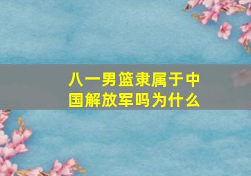 八一男篮隶属于中国解放军吗为什么