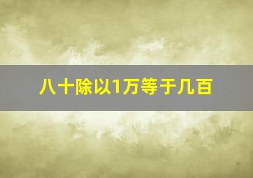 八十除以1万等于几百