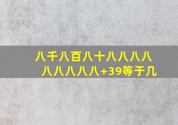 八千八百八十八八八八八八八八八+39等于几