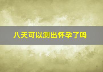 八天可以测出怀孕了吗