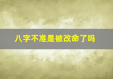 八字不准是被改命了吗