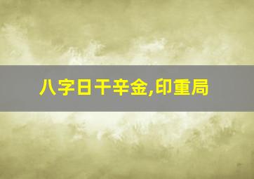 八字日干辛金,印重局