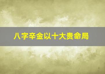 八字辛金以十大贵命局