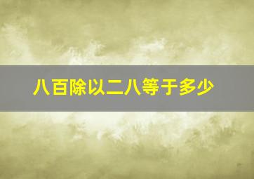 八百除以二八等于多少