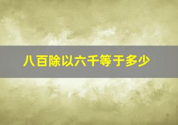 八百除以六千等于多少