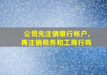 公司先注销银行帐户,再注销税务和工商行吗