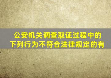 公安机关调查取证过程中的下列行为不符合法律规定的有