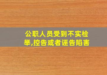 公职人员受到不实检举,控告或者诬告陷害