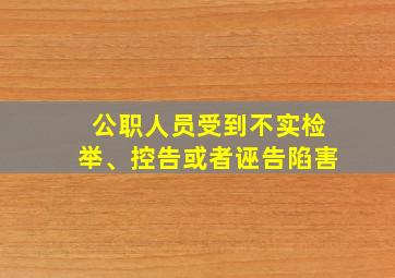 公职人员受到不实检举、控告或者诬告陷害