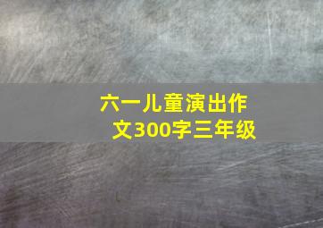 六一儿童演出作文300字三年级