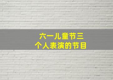 六一儿童节三个人表演的节目