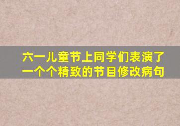 六一儿童节上同学们表演了一个个精致的节目修改病句