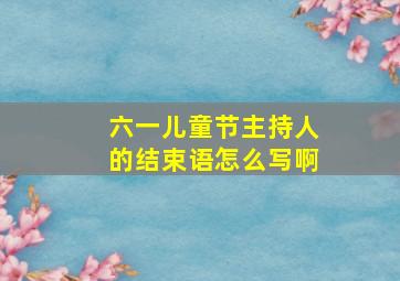 六一儿童节主持人的结束语怎么写啊