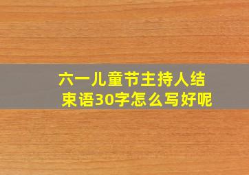 六一儿童节主持人结束语30字怎么写好呢