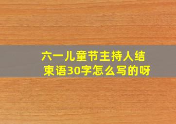 六一儿童节主持人结束语30字怎么写的呀