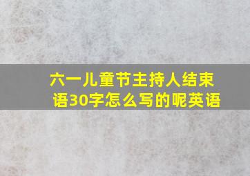 六一儿童节主持人结束语30字怎么写的呢英语