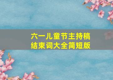 六一儿童节主持稿结束词大全简短版