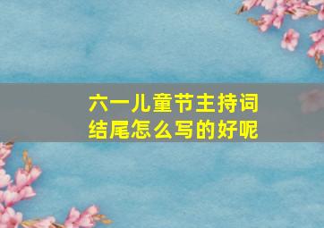 六一儿童节主持词结尾怎么写的好呢