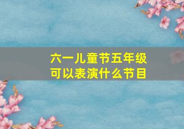 六一儿童节五年级可以表演什么节目