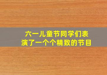 六一儿童节同学们表演了一个个精致的节目