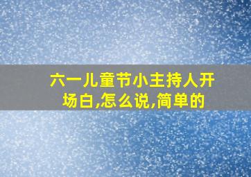 六一儿童节小主持人开场白,怎么说,简单的