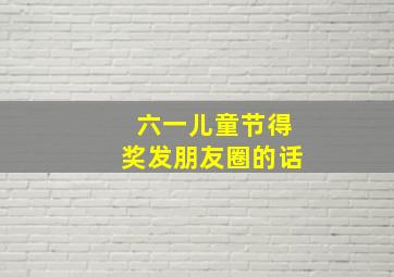 六一儿童节得奖发朋友圈的话