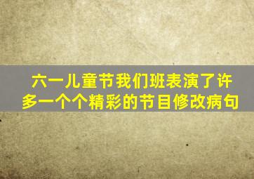 六一儿童节我们班表演了许多一个个精彩的节目修改病句