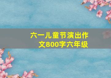 六一儿童节演出作文800字六年级