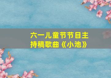 六一儿童节节目主持稿歌曲《小池》