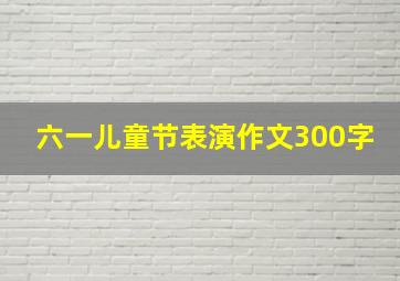 六一儿童节表演作文300字