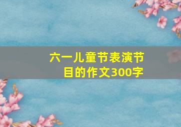 六一儿童节表演节目的作文300字