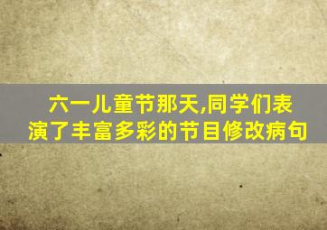 六一儿童节那天,同学们表演了丰富多彩的节目修改病句