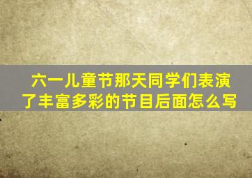 六一儿童节那天同学们表演了丰富多彩的节目后面怎么写