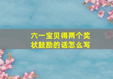 六一宝贝得两个奖状鼓励的话怎么写