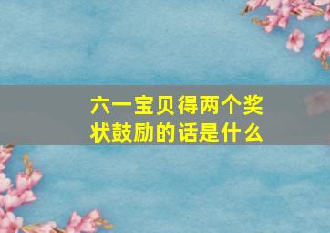 六一宝贝得两个奖状鼓励的话是什么